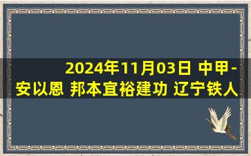 2024年11月03日 中甲-安以恩 邦本宜裕建功 辽宁铁人2-1云南玉昆